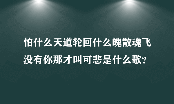 怕什么天道轮回什么魄散魂飞没有你那才叫可悲是什么歌？