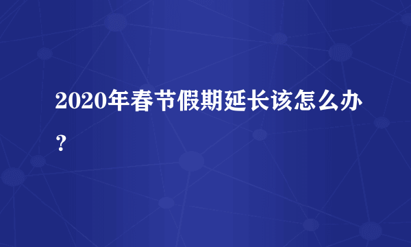 2020年春节假期延长该怎么办？