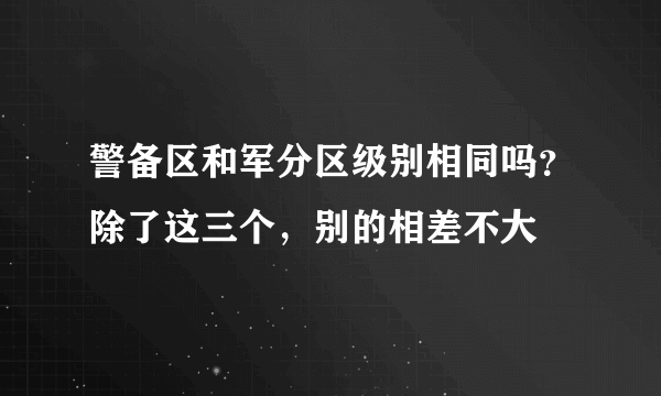 警备区和军分区级别相同吗？除了这三个，别的相差不大