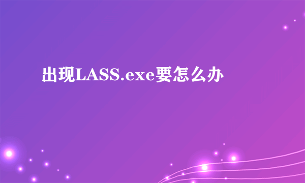 出现LASS.exe要怎么办