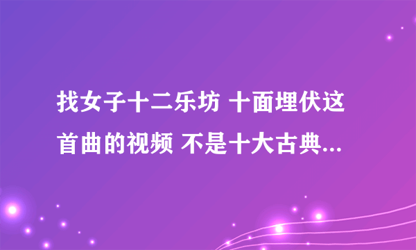 找女子十二乐坊 十面埋伏这首曲的视频 不是十大古典名曲的那首琵琶曲，听起来很忧伤的曲子