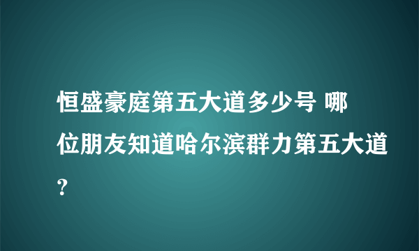 恒盛豪庭第五大道多少号 哪位朋友知道哈尔滨群力第五大道？