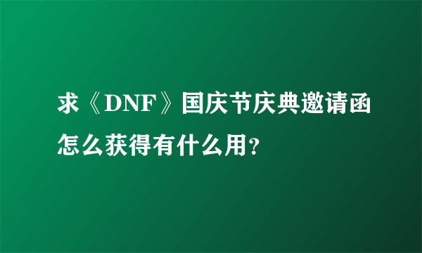 求《DNF》国庆节庆典邀请函怎么获得有什么用？