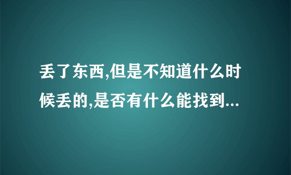 丢了东西,但是不知道什么时候丢的,是否有什么能找到的方法呀?