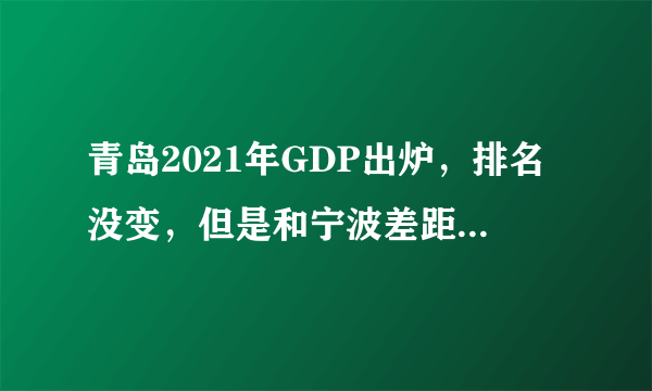 青岛2021年GDP出炉，排名没变，但是和宁波差距居然越来越大了