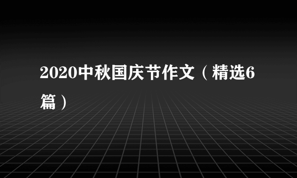 2020中秋国庆节作文（精选6篇）