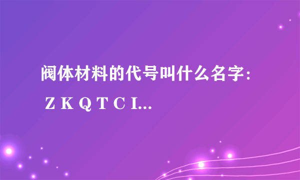 阀体材料的代号叫什么名字： Z K Q T C I P R V 中文名字