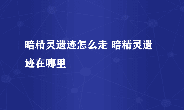 暗精灵遗迹怎么走 暗精灵遗迹在哪里