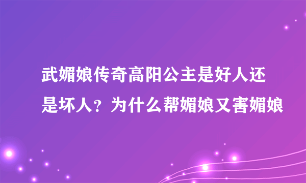 武媚娘传奇高阳公主是好人还是坏人？为什么帮媚娘又害媚娘