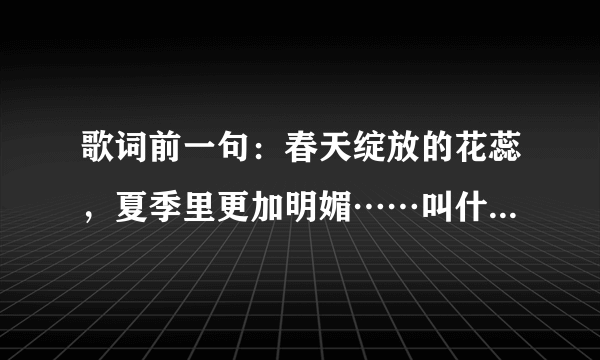 歌词前一句：春天绽放的花蕊，夏季里更加明媚……叫什么名字？