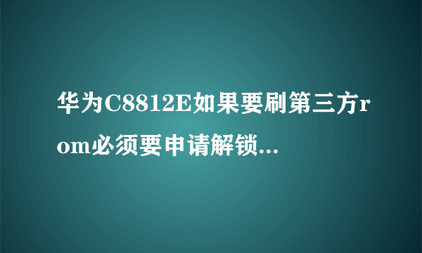 华为C8812E如果要刷第三方rom必须要申请解锁码解锁吗?