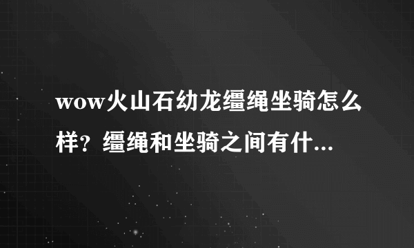 wow火山石幼龙缰绳坐骑怎么样？缰绳和坐骑之间有什么联系？意思是还得学习还是这俩字表达什么意思？