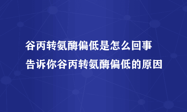 谷丙转氨酶偏低是怎么回事 告诉你谷丙转氨酶偏低的原因