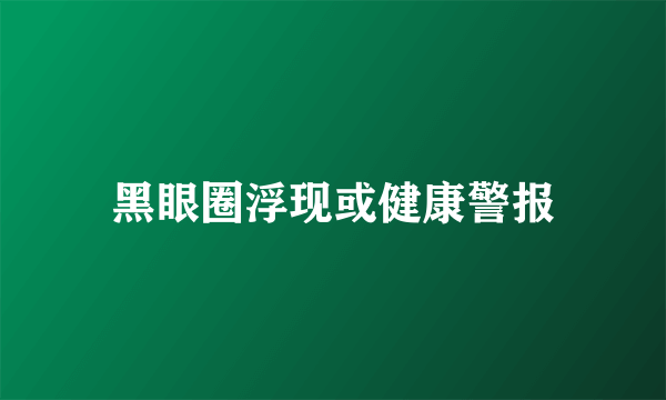 黑眼圈浮现或健康警报