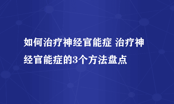 如何治疗神经官能症 治疗神经官能症的3个方法盘点