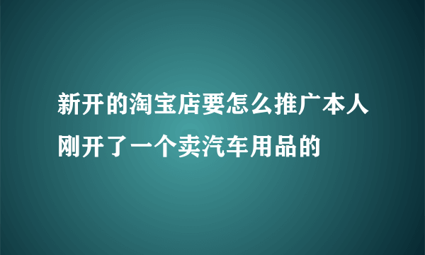 新开的淘宝店要怎么推广本人刚开了一个卖汽车用品的