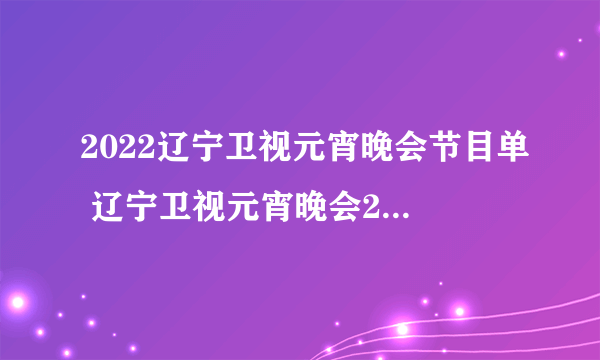 2022辽宁卫视元宵晚会节目单 辽宁卫视元宵晚会2022节目单