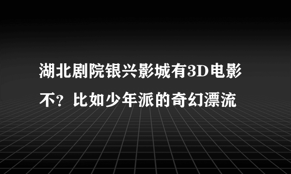 湖北剧院银兴影城有3D电影不？比如少年派的奇幻漂流