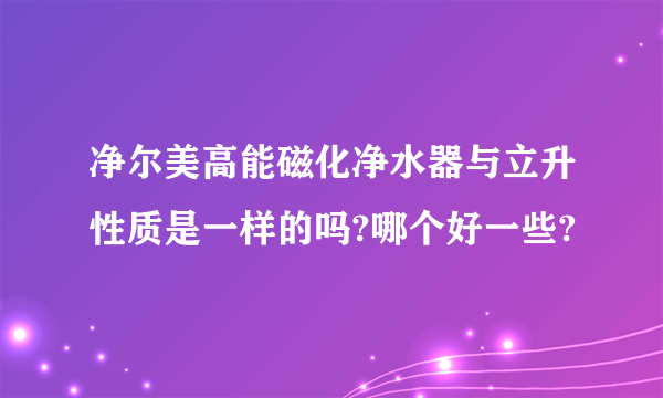 净尔美高能磁化净水器与立升性质是一样的吗?哪个好一些?