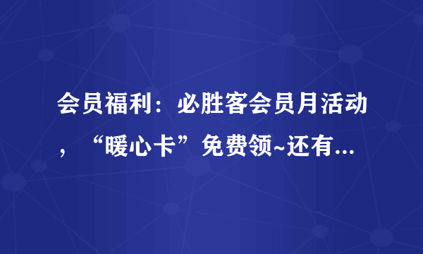 会员福利：必胜客会员月活动，“暖心卡”免费领~还有多组五折活动和注册有礼~