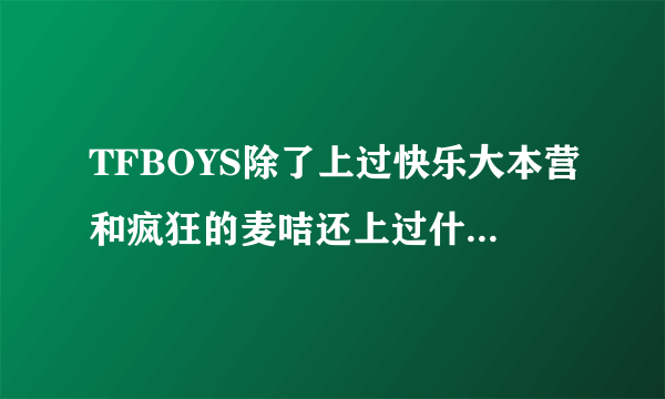 TFBOYS除了上过快乐大本营和疯狂的麦咭还上过什么节目？