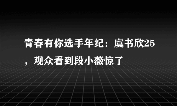 青春有你选手年纪：虞书欣25，观众看到段小薇惊了