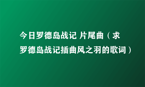 今日罗德岛战记 片尾曲（求罗德岛战记插曲风之羽的歌词）