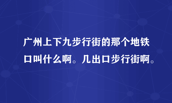 广州上下九步行街的那个地铁口叫什么啊。几出口步行街啊。