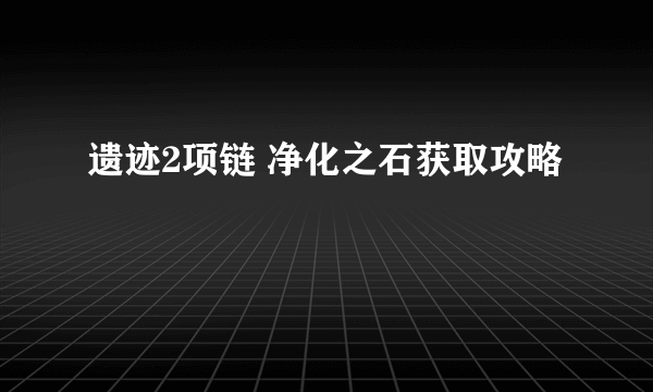 遗迹2项链 净化之石获取攻略