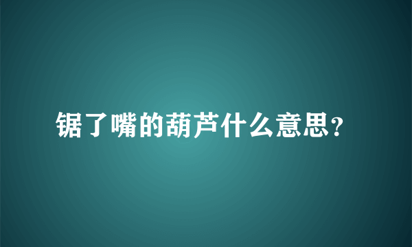 锯了嘴的葫芦什么意思？