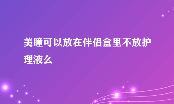 美瞳可以放在伴侣盒里不放护理液么