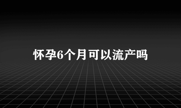 怀孕6个月可以流产吗