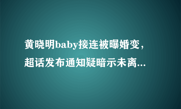 黄晓明baby接连被曝婚变，超话发布通知疑暗示未离婚，都有哪些小细节？