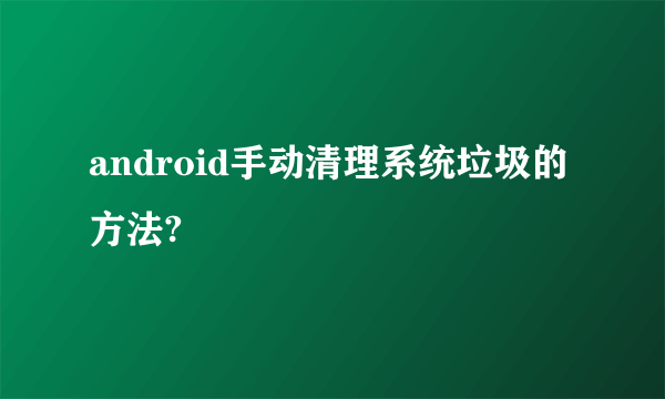 android手动清理系统垃圾的方法?