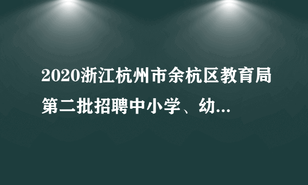 2020浙江杭州市余杭区教育局第二批招聘中小学、幼儿园事业编制教师222人公告