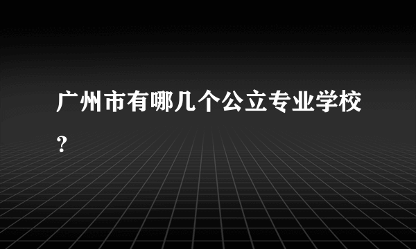 广州市有哪几个公立专业学校？