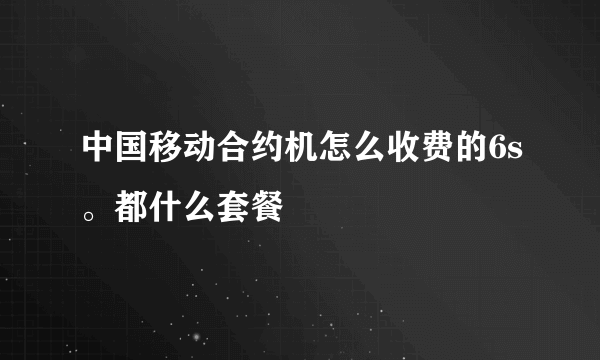 中国移动合约机怎么收费的6s。都什么套餐