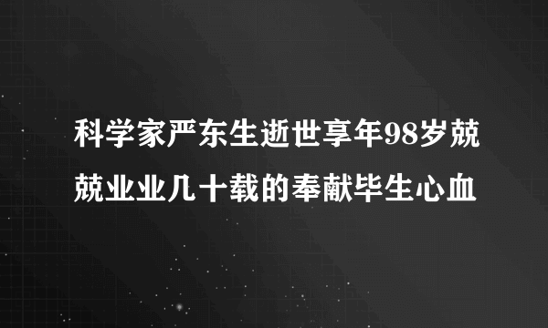 科学家严东生逝世享年98岁兢兢业业几十载的奉献毕生心血