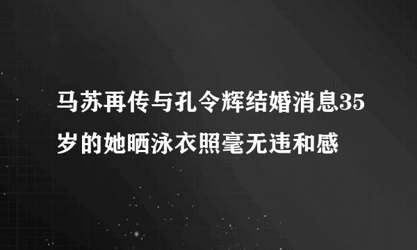 马苏再传与孔令辉结婚消息35岁的她晒泳衣照毫无违和感