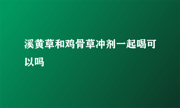 溪黄草和鸡骨草冲剂一起喝可以吗