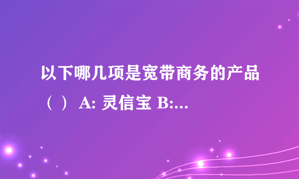 以下哪几项是宽带商务的产品（） A: 灵信宝 B: 企业总机 C: 网络传真 D: 语音短信 E: 网络硬盘