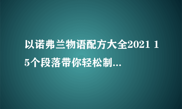 以诺弗兰物语配方大全2021 15个段落带你轻松制作各种神器药剂 享受最佳游戏体验