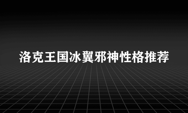 洛克王国冰翼邪神性格推荐