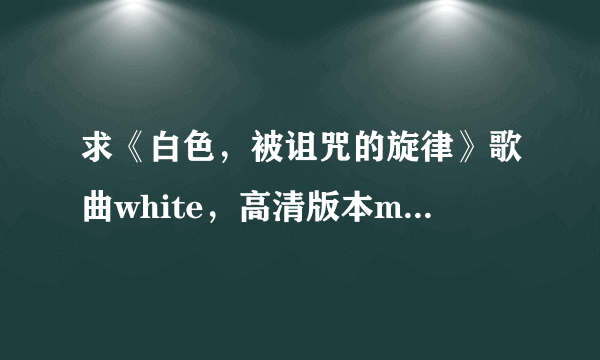 求《白色，被诅咒的旋律》歌曲white，高清版本mp3。还有里面的插曲~