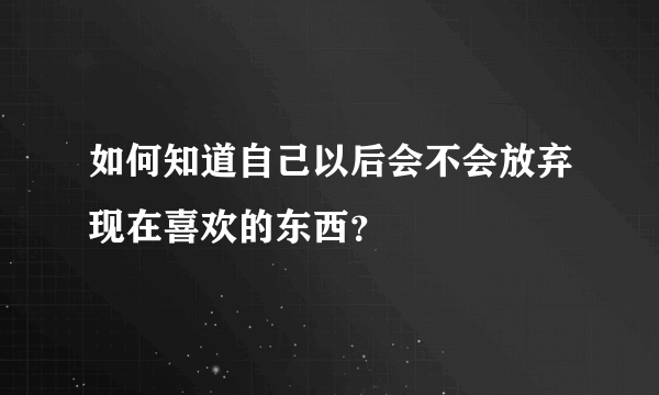 如何知道自己以后会不会放弃现在喜欢的东西？