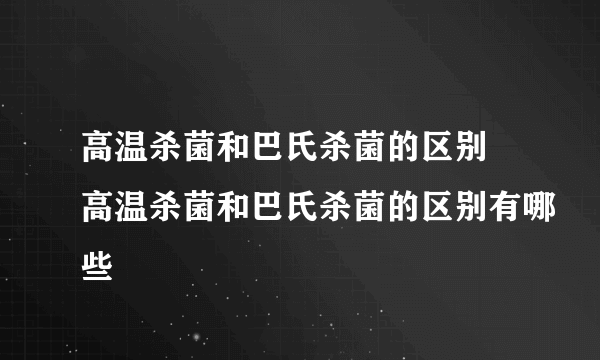 高温杀菌和巴氏杀菌的区别 高温杀菌和巴氏杀菌的区别有哪些