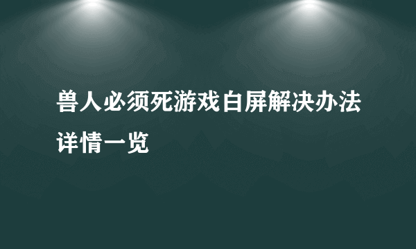 兽人必须死游戏白屏解决办法详情一览