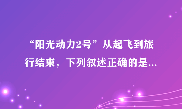 “阳光动力2号”从起飞到旅行结束，下列叙述正确的是（）起飞时北京时间是3月9日10点12分中国湖北省武汉市日出东南，日落西南法国埃菲尔铁塔影先变短后变长阿联酋首都阿布扎比夜先变长再变短