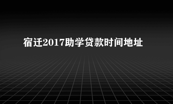 宿迁2017助学贷款时间地址