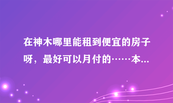 在神木哪里能租到便宜的房子呀，最好可以月付的……本人一个人。合租也行？